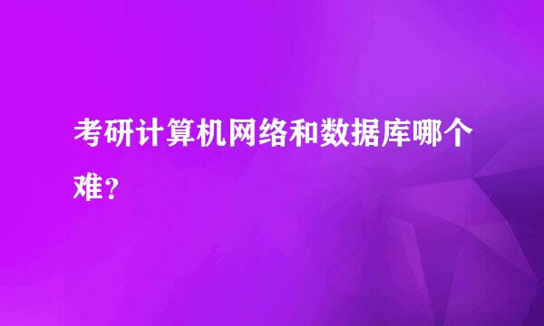 考研计算机网络和数据库哪个难？