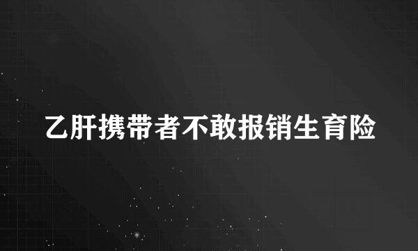 乙肝携带者不敢报销生育险