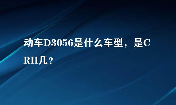 动车D3056是什么车型，是CRH几？