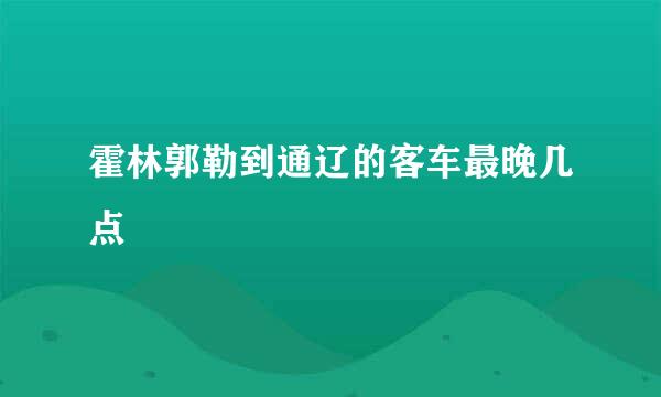 霍林郭勒到通辽的客车最晚几点