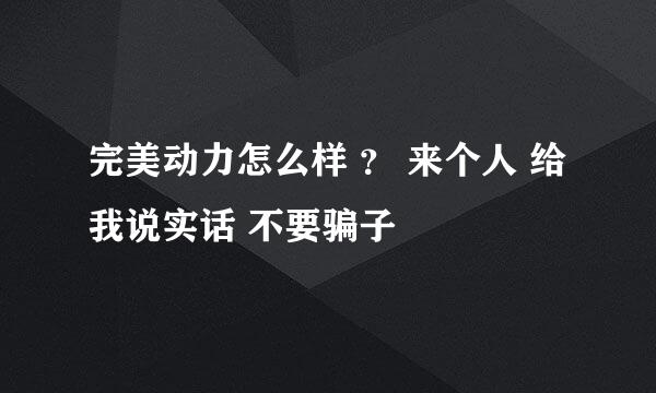 完美动力怎么样 ？ 来个人 给我说实话 不要骗子