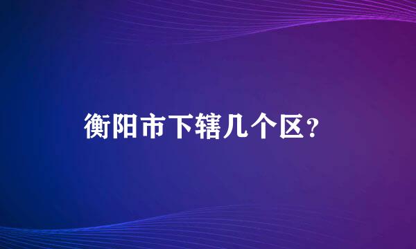 衡阳市下辖几个区？