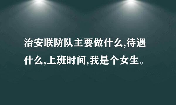 治安联防队主要做什么,待遇什么,上班时间,我是个女生。