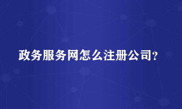 政务服务网怎么注册公司？