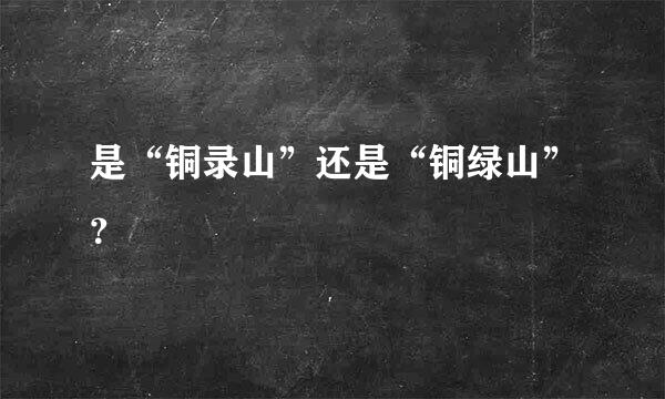 是“铜录山”还是“铜绿山”？