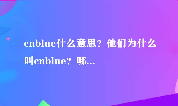 cnblue什么意思？他们为什么叫cnblue？哪个公司的？