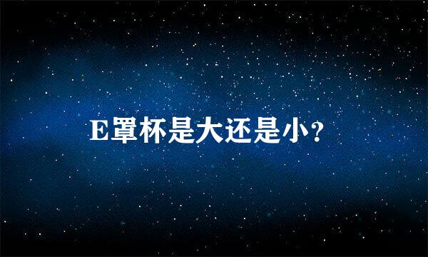 E罩杯是大还是小？