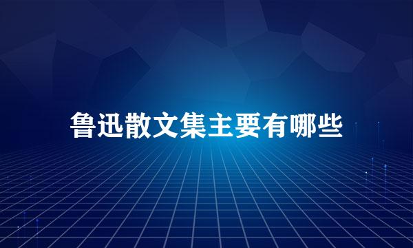 鲁迅散文集主要有哪些