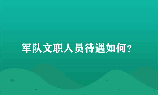 军队文职人员待遇如何？