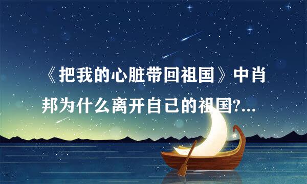 《把我的心脏带回祖国》中肖邦为什么离开自己的祖国?为什么要把心脏带回祖国?为什 《把我的%