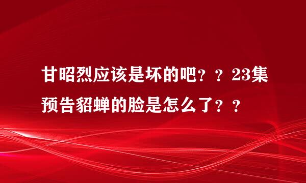 甘昭烈应该是坏的吧？？23集预告貂蝉的脸是怎么了？？