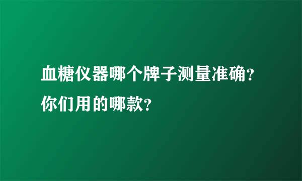 血糖仪器哪个牌子测量准确？你们用的哪款？