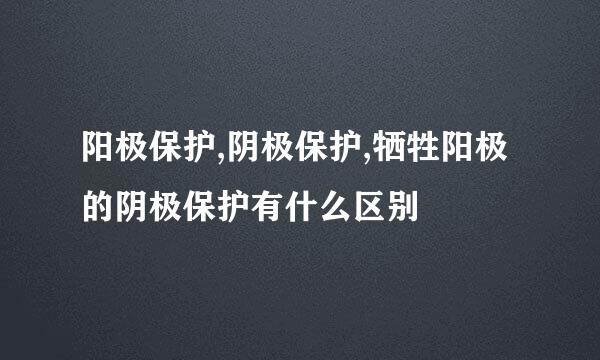 阳极保护,阴极保护,牺牲阳极的阴极保护有什么区别