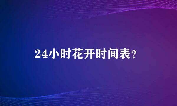 24小时花开时间表？