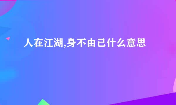 人在江湖,身不由己什么意思