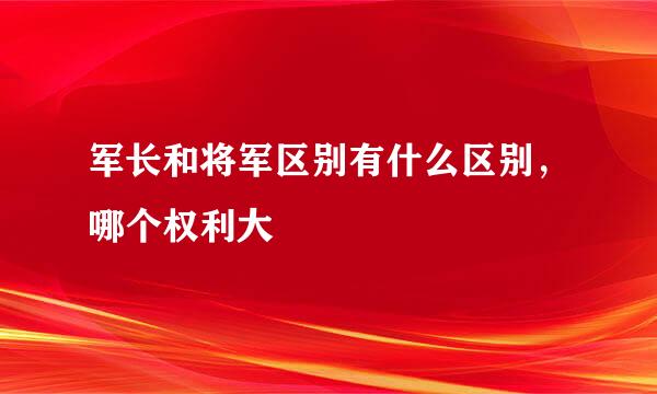 军长和将军区别有什么区别，哪个权利大