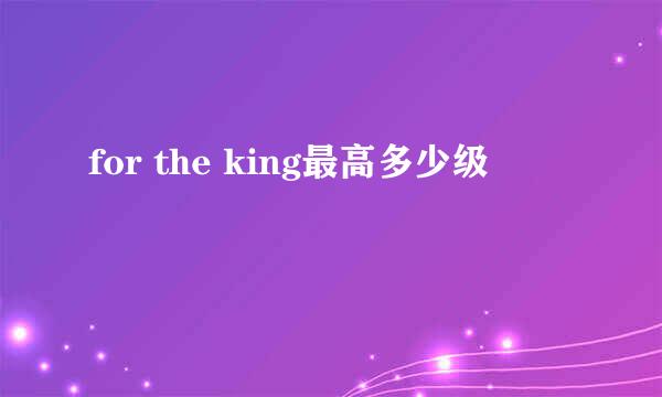 for the king最高多少级