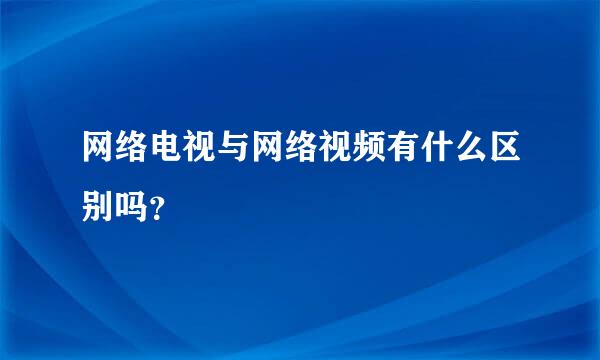 网络电视与网络视频有什么区别吗？