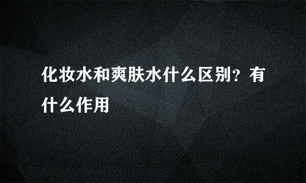 化妆水和爽肤水什么区别？有什么作用