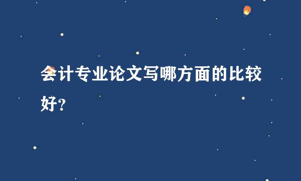 会计专业论文写哪方面的比较好？