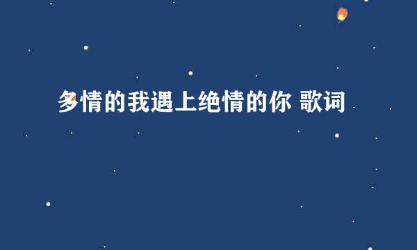 多情的我遇上绝情的你 歌词