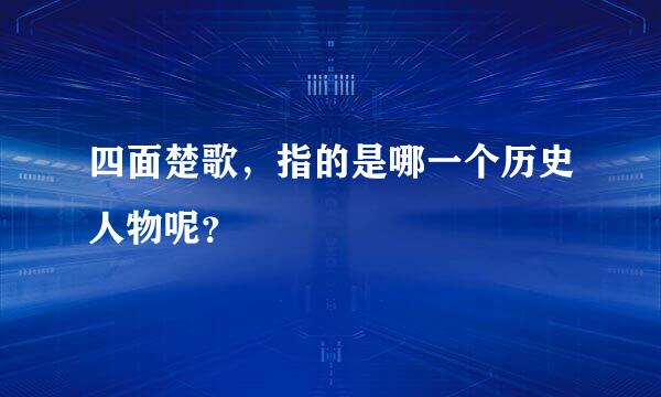 四面楚歌，指的是哪一个历史人物呢？