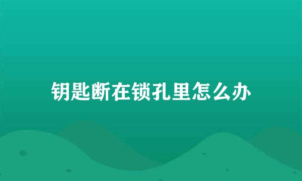 钥匙断在锁孔里怎么办