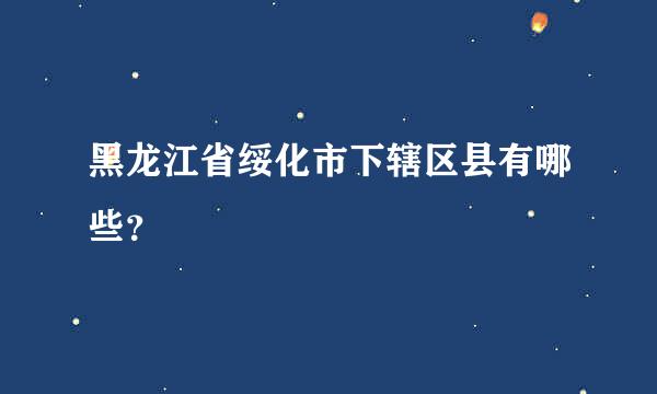 黑龙江省绥化市下辖区县有哪些？