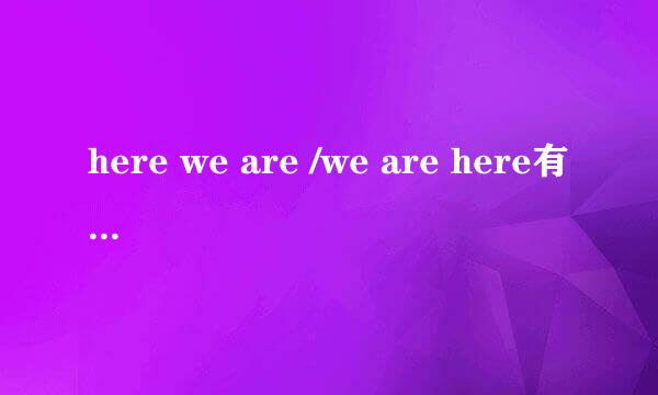 here we are /we are here有什么区别吗