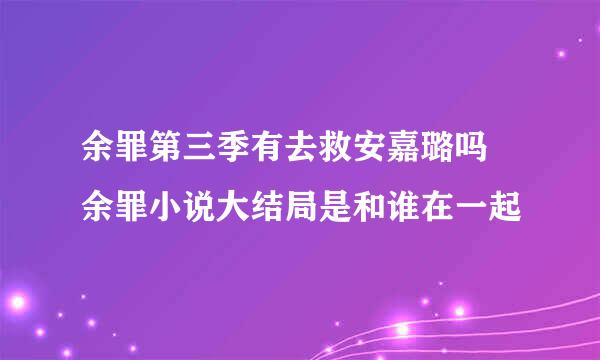 余罪第三季有去救安嘉璐吗 余罪小说大结局是和谁在一起