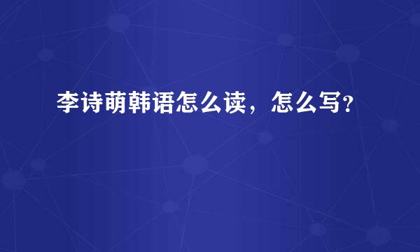 李诗萌韩语怎么读，怎么写？