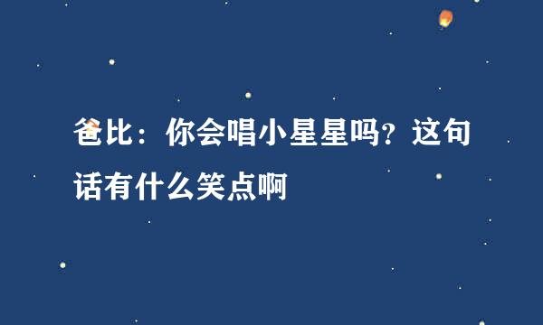 爸比：你会唱小星星吗？这句话有什么笑点啊