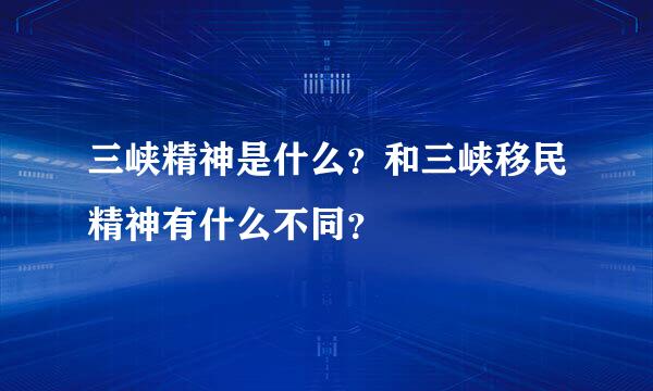 三峡精神是什么？和三峡移民精神有什么不同？