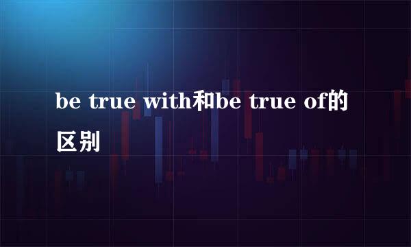 be true with和be true of的区别