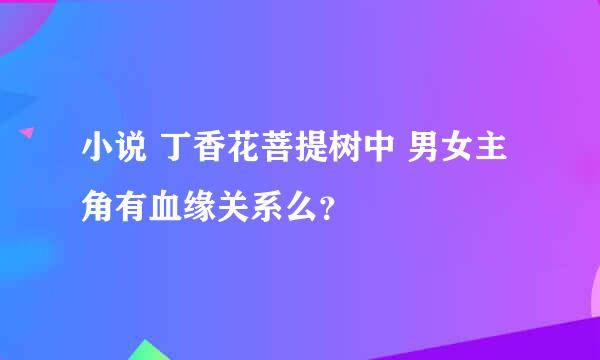 小说 丁香花菩提树中 男女主角有血缘关系么？