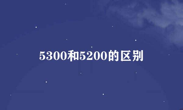 5300和5200的区别