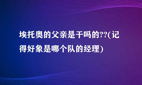 埃托奥的父亲是干吗的??(记得好象是哪个队的经理)