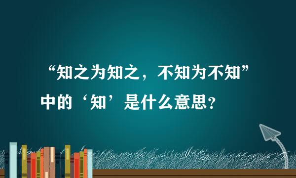 “知之为知之，不知为不知”中的‘知’是什么意思？