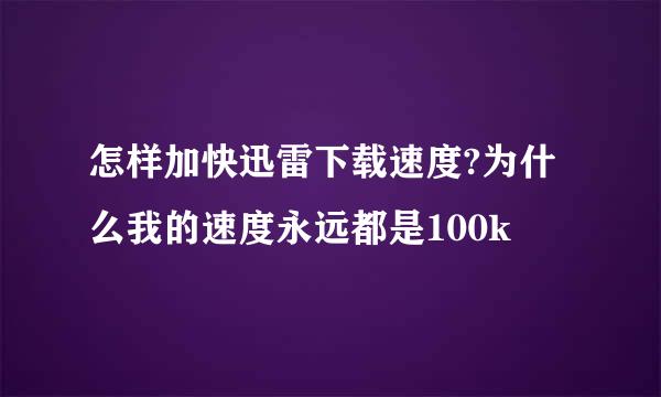 怎样加快迅雷下载速度?为什么我的速度永远都是100k