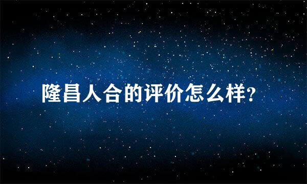 隆昌人合的评价怎么样？