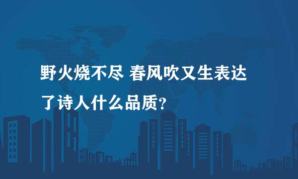 野火烧不尽 春风吹又生表达了诗人什么品质？