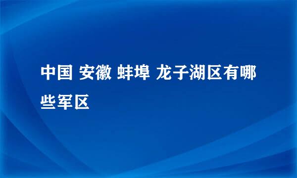 中国 安徽 蚌埠 龙子湖区有哪些军区