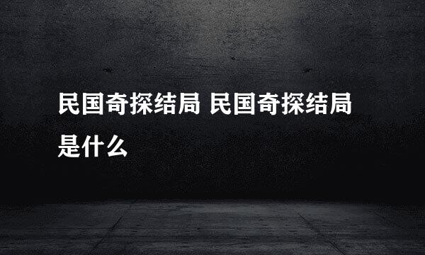 民国奇探结局 民国奇探结局是什么