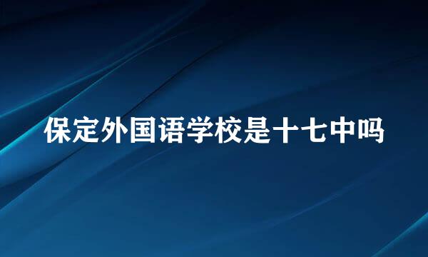 保定外国语学校是十七中吗