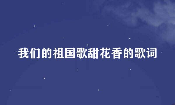 我们的祖国歌甜花香的歌词