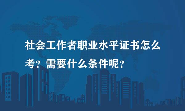 社会工作者职业水平证书怎么考？需要什么条件呢？