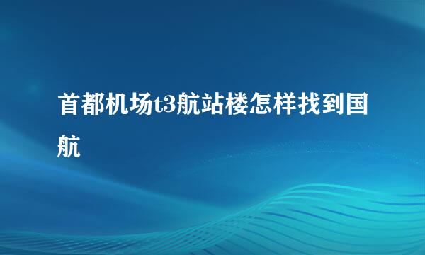 首都机场t3航站楼怎样找到国航