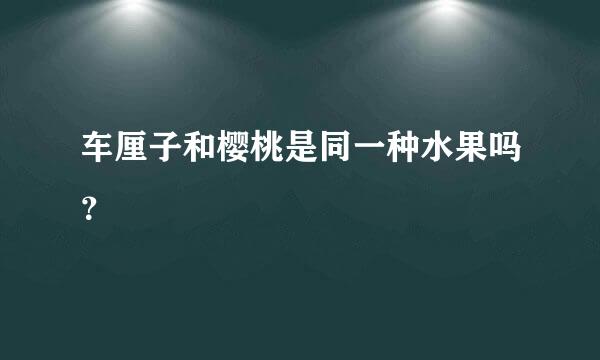 车厘子和樱桃是同一种水果吗？