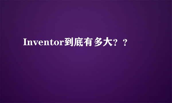 Inventor到底有多大？？