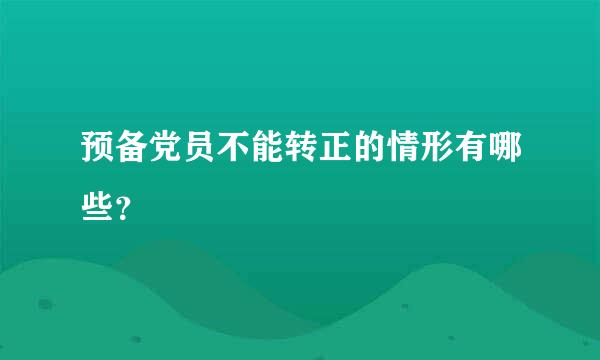 预备党员不能转正的情形有哪些？